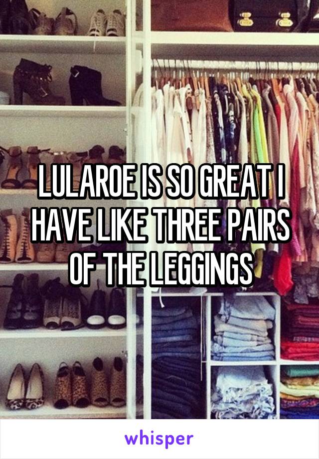 LULAROE IS SO GREAT I HAVE LIKE THREE PAIRS OF THE LEGGINGS