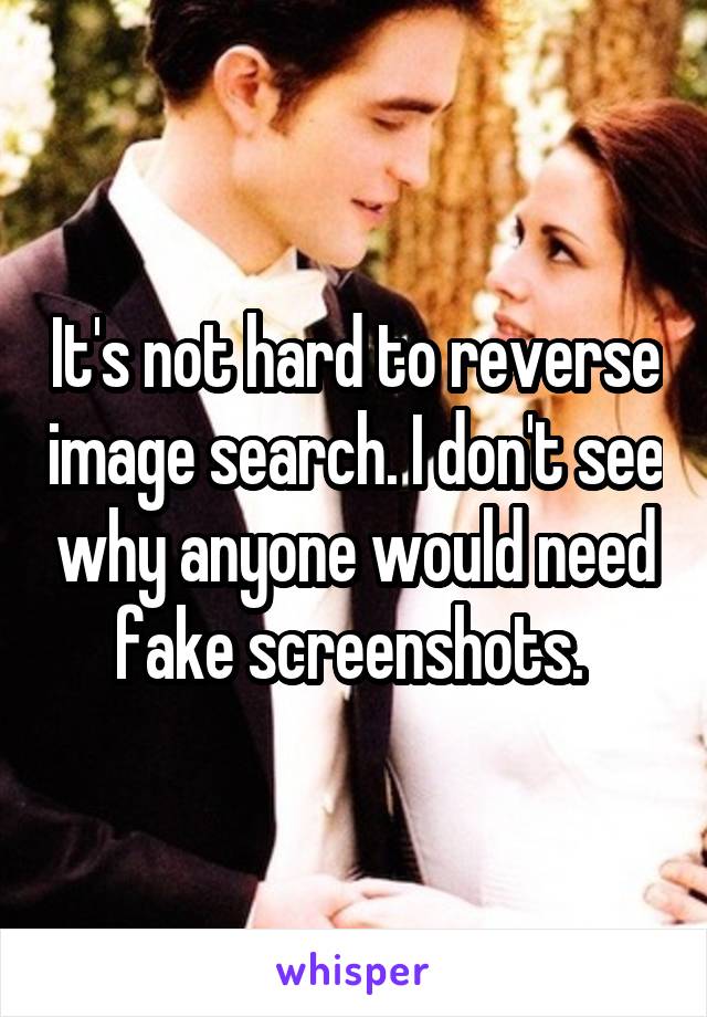 It's not hard to reverse image search. I don't see why anyone would need fake screenshots. 