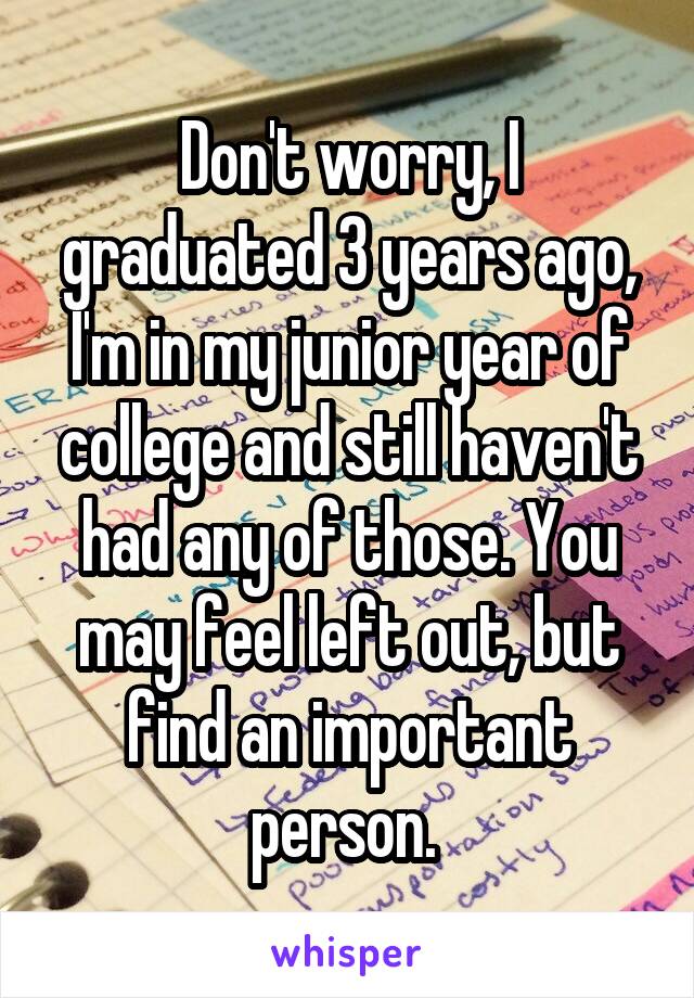 Don't worry, I graduated 3 years ago, I'm in my junior year of college and still haven't had any of those. You may feel left out, but find an important person. 