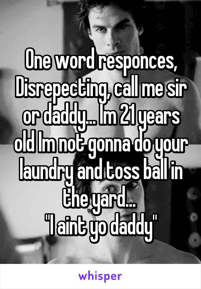 One word responces, Disrepecting, call me sir or daddy... Im 21 years old Im not gonna do your laundry and toss ball in the yard... 
"I aint yo daddy"