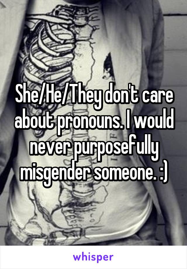 She/He/They don't care about pronouns. I would never purposefully misgender someone. :)