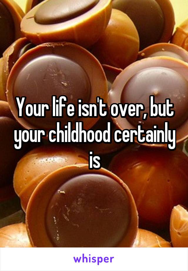 Your life isn't over, but your childhood certainly is