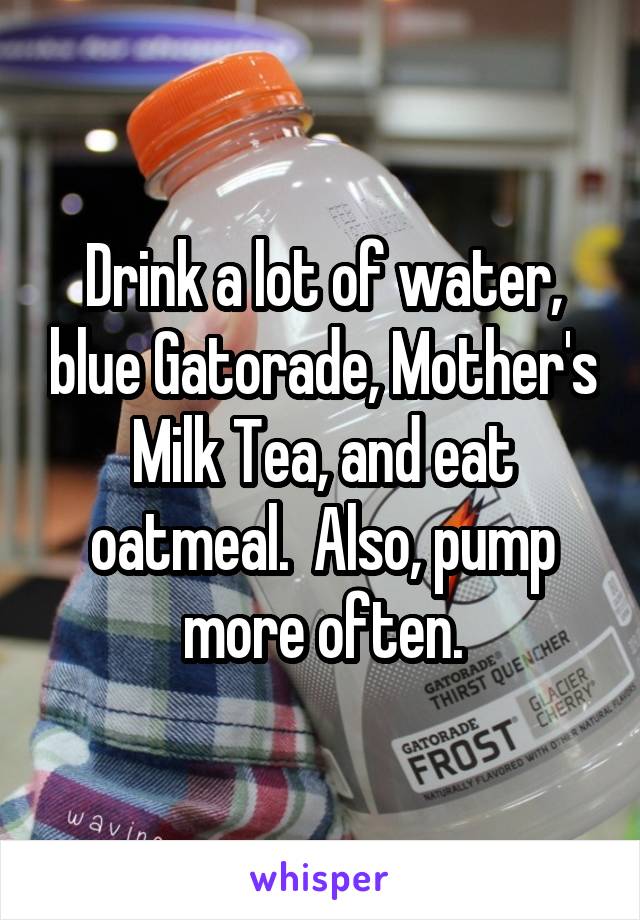 Drink a lot of water, blue Gatorade, Mother's Milk Tea, and eat oatmeal.  Also, pump more often.