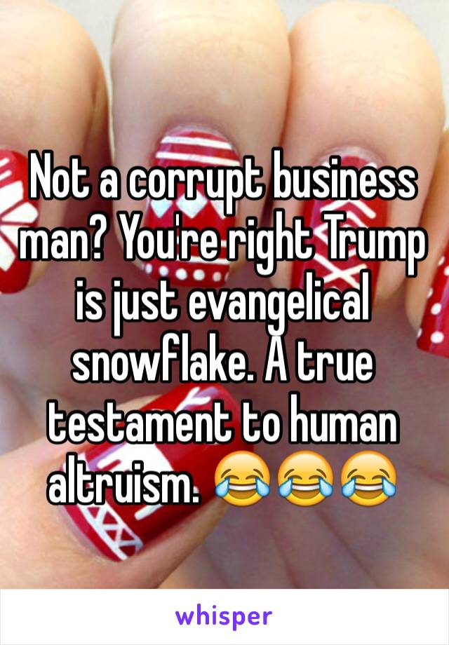 Not a corrupt business man? You're right Trump is just evangelical snowflake. A true testament to human altruism. 😂😂😂