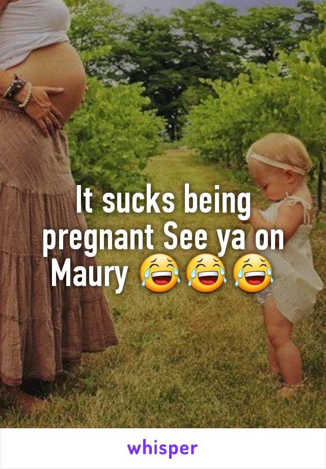 It sucks being pregnant See ya on Maury 😂😂😂