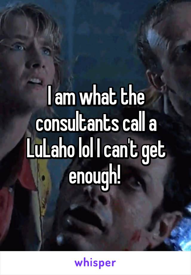 I am what the consultants call a LuLaho lol I can't get enough! 