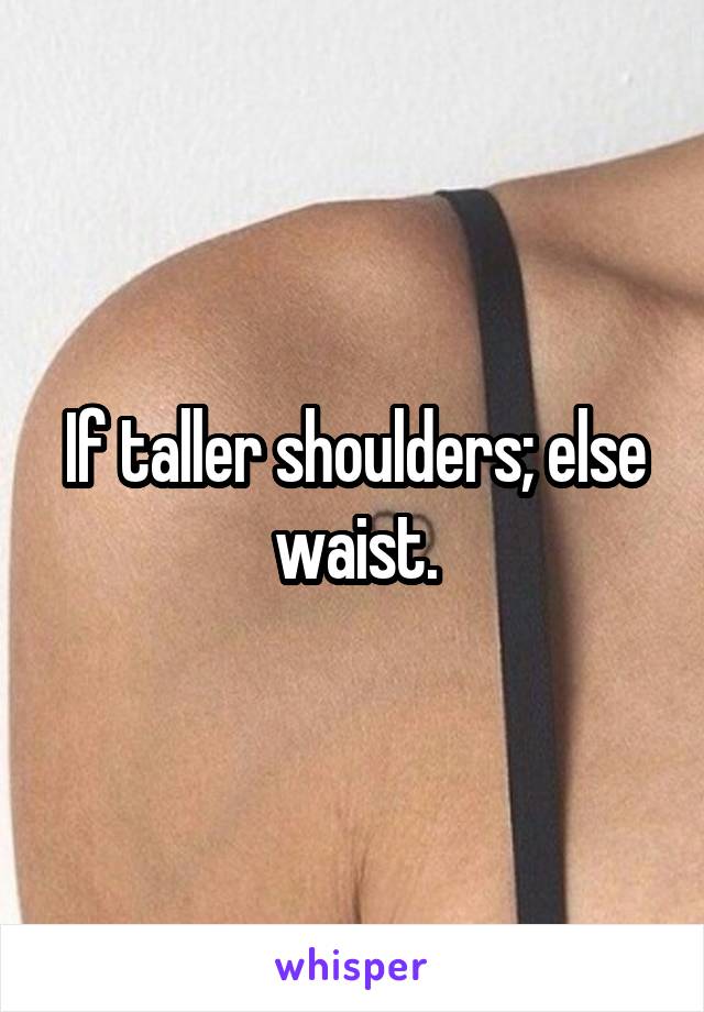 If taller shoulders; else waist.