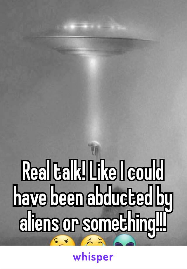 Real talk! Like I could have been abducted by aliens or something!!!
🤔😂👽