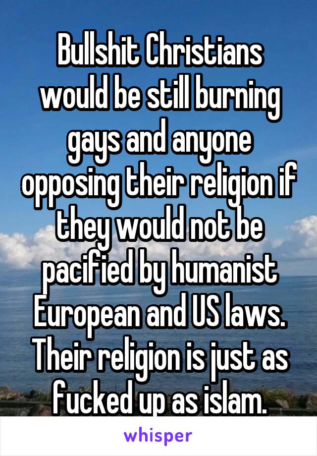 Bullshit Christians would be still burning gays and anyone opposing their religion if they would not be pacified by humanist European and US laws. Their religion is just as fucked up as islam.