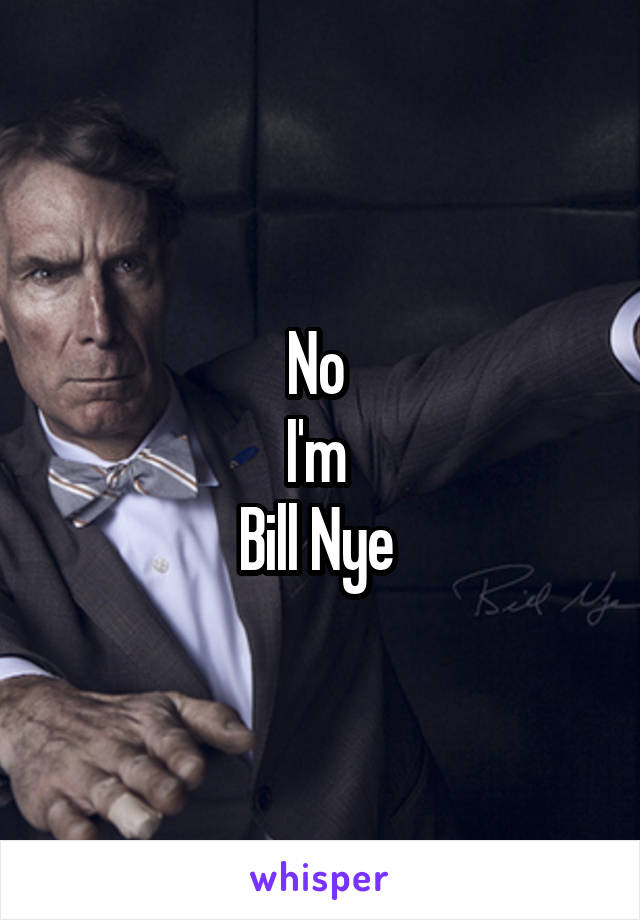 No 
I'm 
Bill Nye 