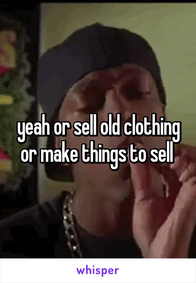 yeah or sell old clothing or make things to sell 