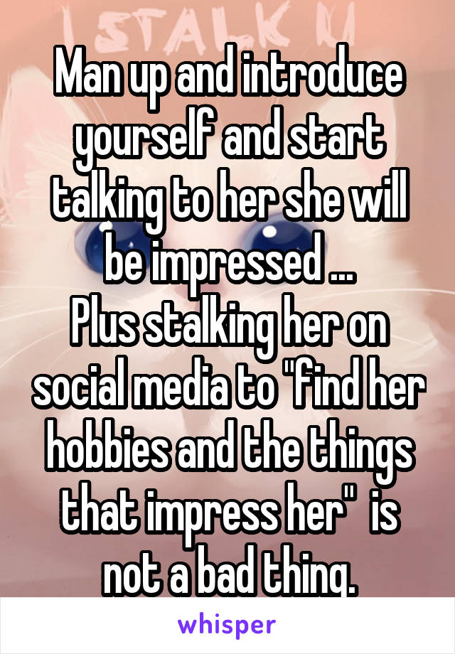 Man up and introduce yourself and start talking to her she will be impressed ...
Plus stalking her on social media to "find her hobbies and the things that impress her"  is not a bad thing.