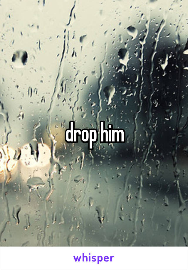 drop him