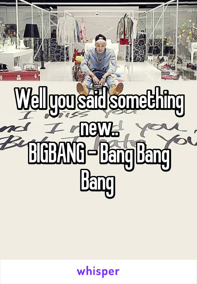 Well you said something new..
BIGBANG - Bang Bang Bang 