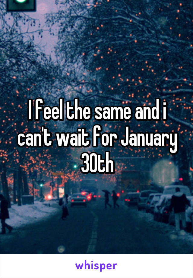 I feel the same and i can't wait for January 30th