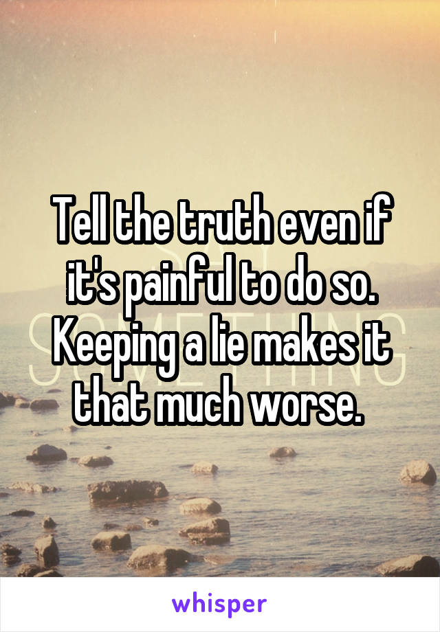 Tell the truth even if it's painful to do so. Keeping a lie makes it that much worse. 