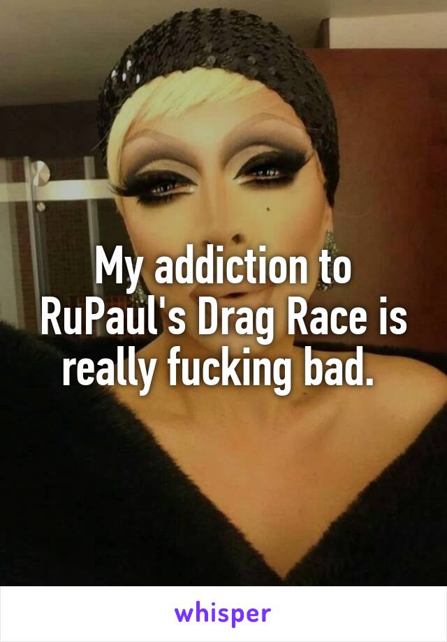 My addiction to RuPaul's Drag Race is really fucking bad. 