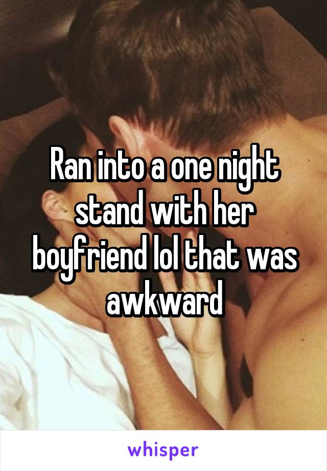 Ran into a one night stand with her boyfriend lol that was awkward
