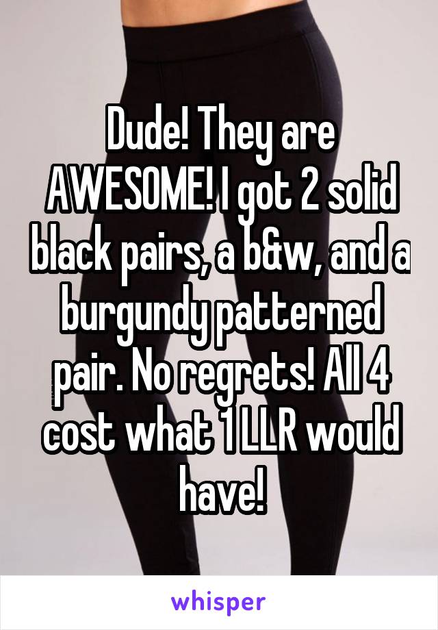 Dude! They are AWESOME! I got 2 solid black pairs, a b&w, and a burgundy patterned pair. No regrets! All 4 cost what 1 LLR would have!