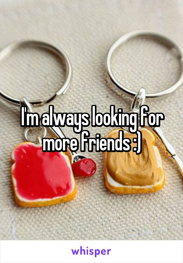 I'm always looking for more friends :)