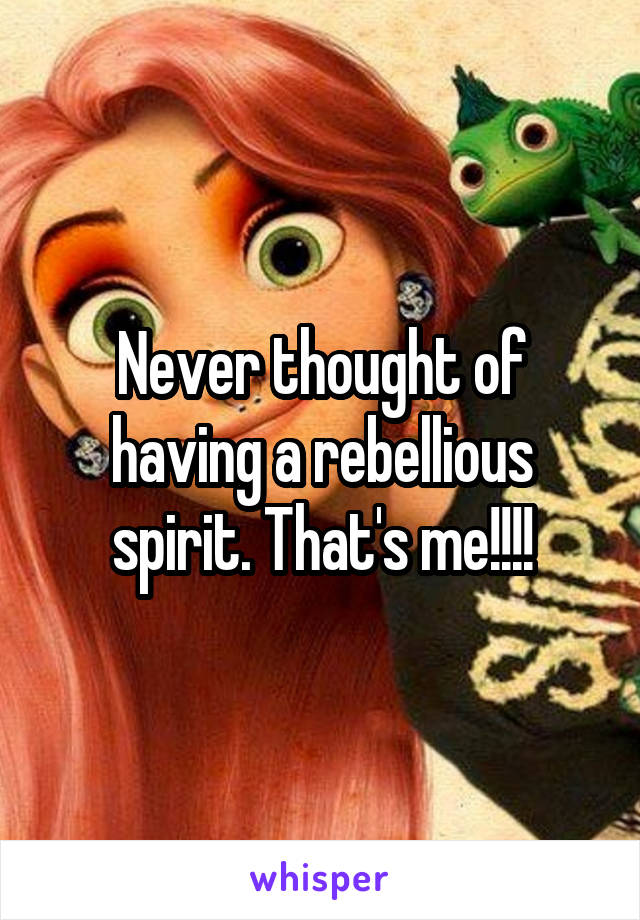 Never thought of having a rebellious spirit. That's me!!!!