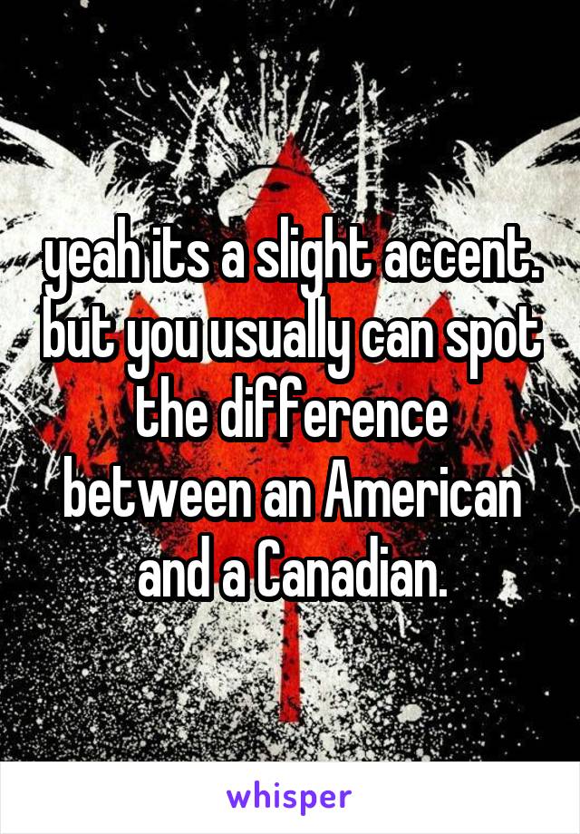 yeah its a slight accent. but you usually can spot the difference between an American and a Canadian.