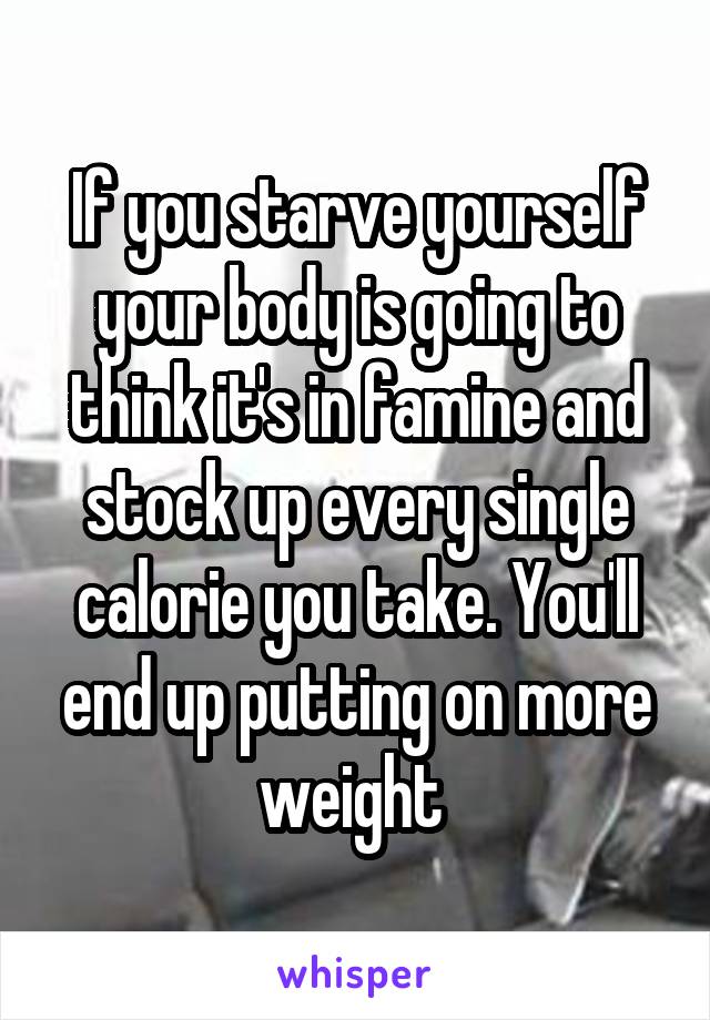 If you starve yourself your body is going to think it's in famine and stock up every single calorie you take. You'll end up putting on more weight 