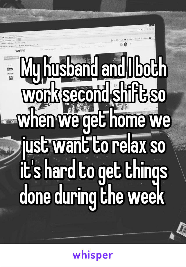 My husband and I both work second shift so when we get home we just want to relax so it's hard to get things done during the week 