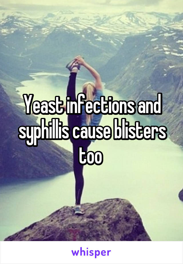 Yeast infections and syphillis cause blisters too 