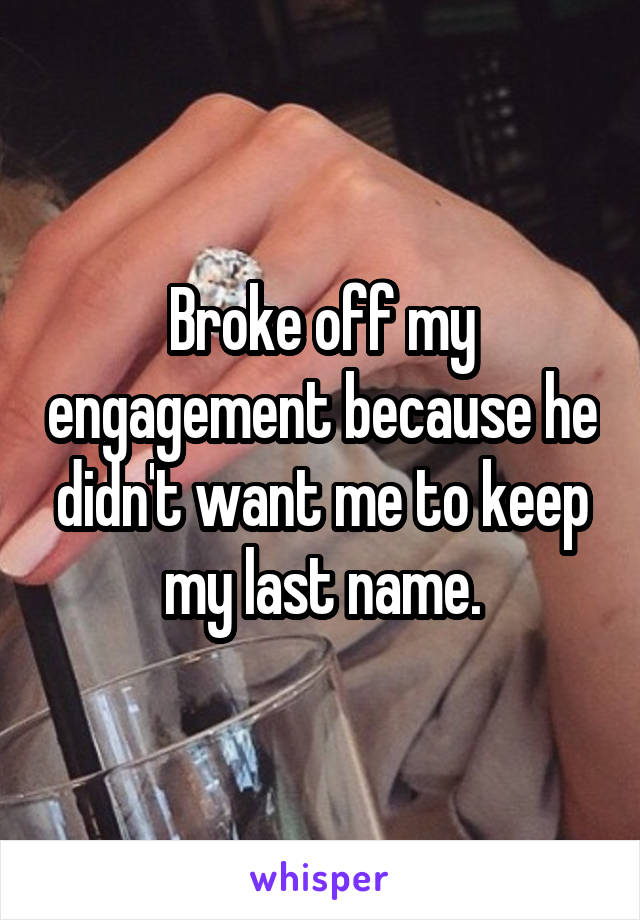 Broke off my engagement because he didn't want me to keep my last name.