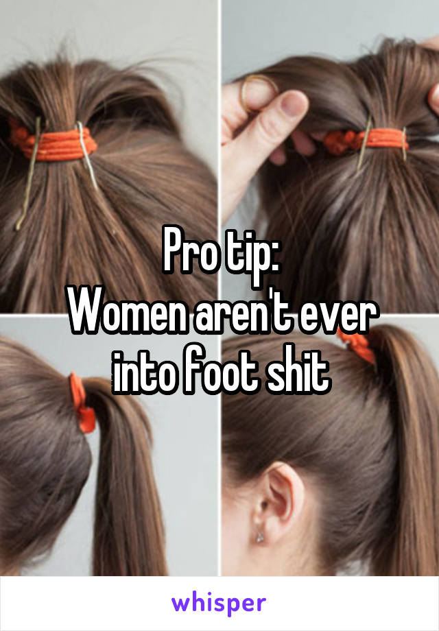 Pro tip:
Women aren't ever into foot shit