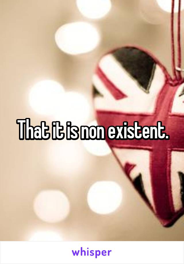 That it is non existent.