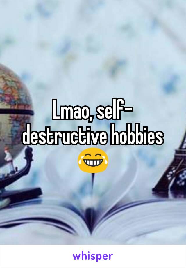 Lmao, self-destructive hobbies 😂