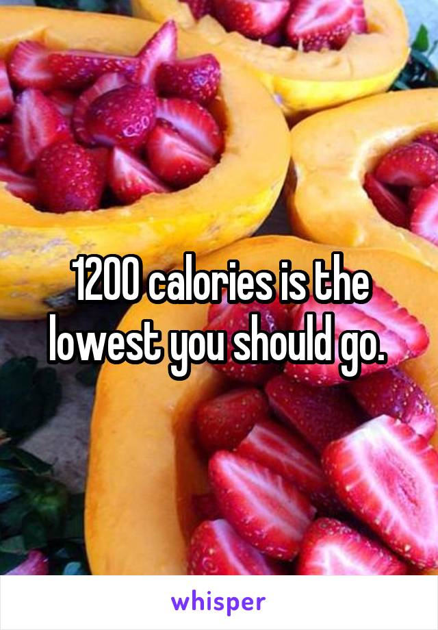 1200 calories is the lowest you should go. 