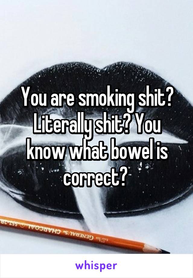 You are smoking shit? Literally shit? You know what bowel is correct? 