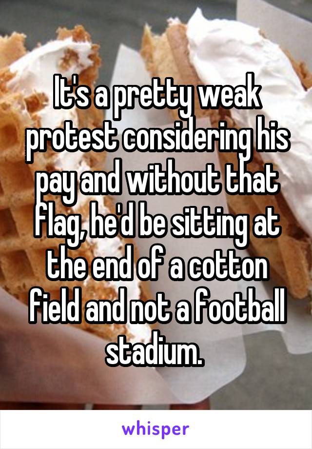 It's a pretty weak protest considering his pay and without that flag, he'd be sitting at the end of a cotton field and not a football stadium. 