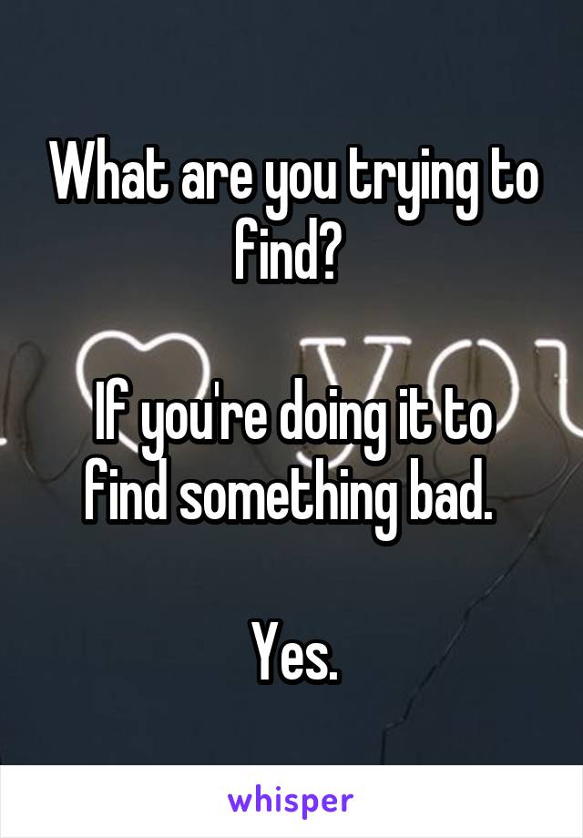 What are you trying to find? 

If you're doing it to find something bad. 

Yes.