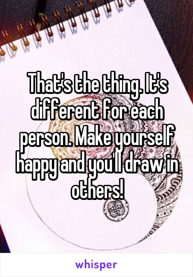 That's the thing. It's different for each person. Make yourself happy and you'll draw in others!