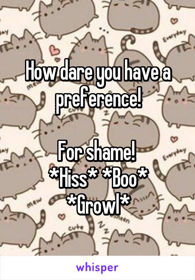 How dare you have a preference!

For shame! 
*Hiss* *Boo*
*Growl*