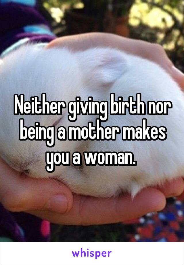 Neither giving birth nor being a mother makes you a woman. 