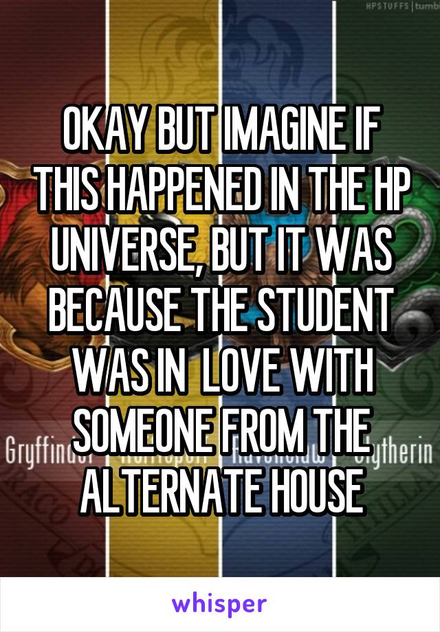 OKAY BUT IMAGINE IF THIS HAPPENED IN THE HP UNIVERSE, BUT IT WAS BECAUSE THE STUDENT WAS IN  LOVE WITH SOMEONE FROM THE ALTERNATE HOUSE
