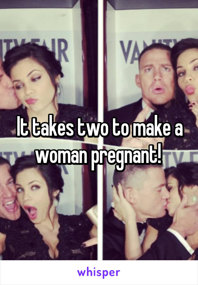 It takes two to make a woman pregnant! 