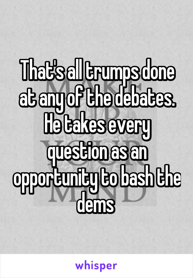 That's all trumps done at any of the debates. He takes every question as an opportunity to bash the dems 