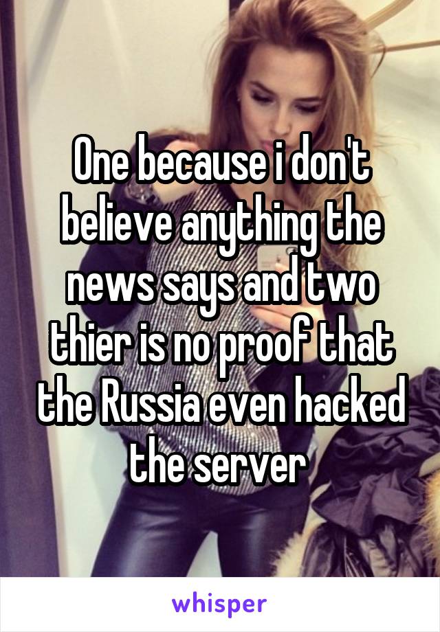 One because i don't believe anything the news says and two thier is no proof that the Russia even hacked the server 