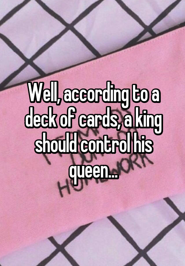 well-according-to-a-deck-of-cards-a-king-should-control-his-queen