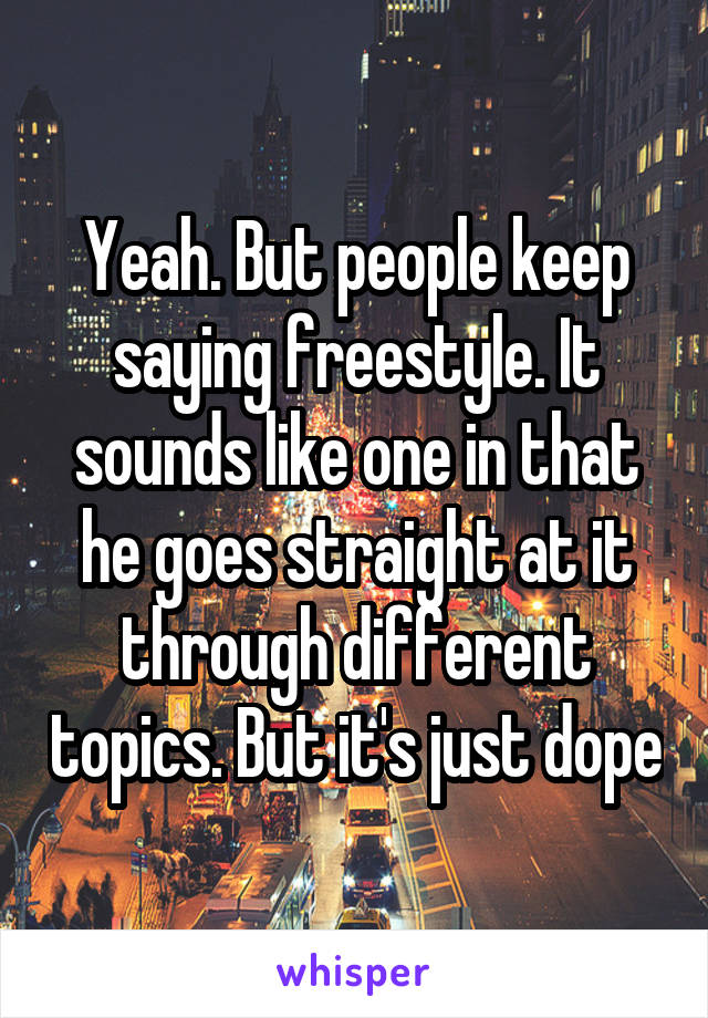 Yeah. But people keep saying freestyle. It sounds like one in that he goes straight at it through different topics. But it's just dope