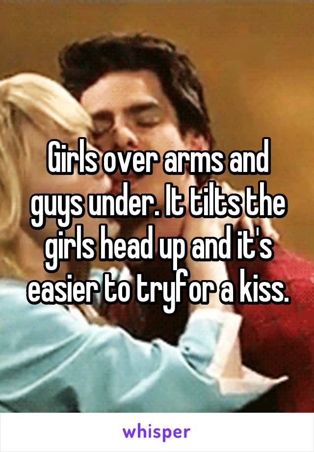 Girls over arms and guys under. It tilts the girls head up and it's easier to tryfor a kiss.