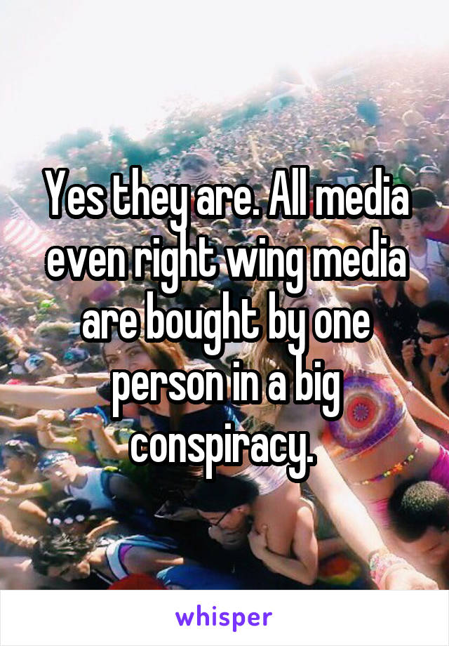 Yes they are. All media even right wing media are bought by one person in a big conspiracy. 