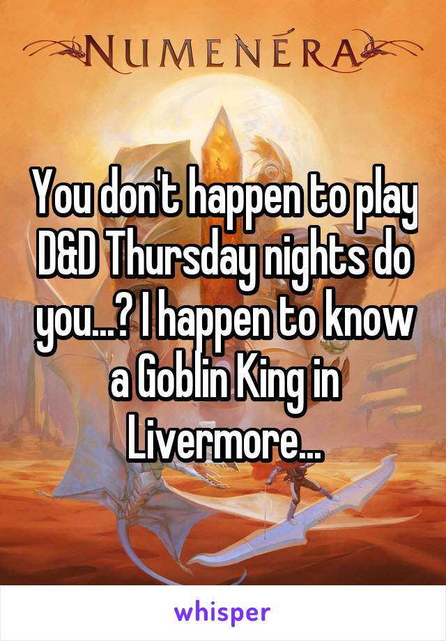 You don't happen to play D&D Thursday nights do you...? I happen to know a Goblin King in Livermore...