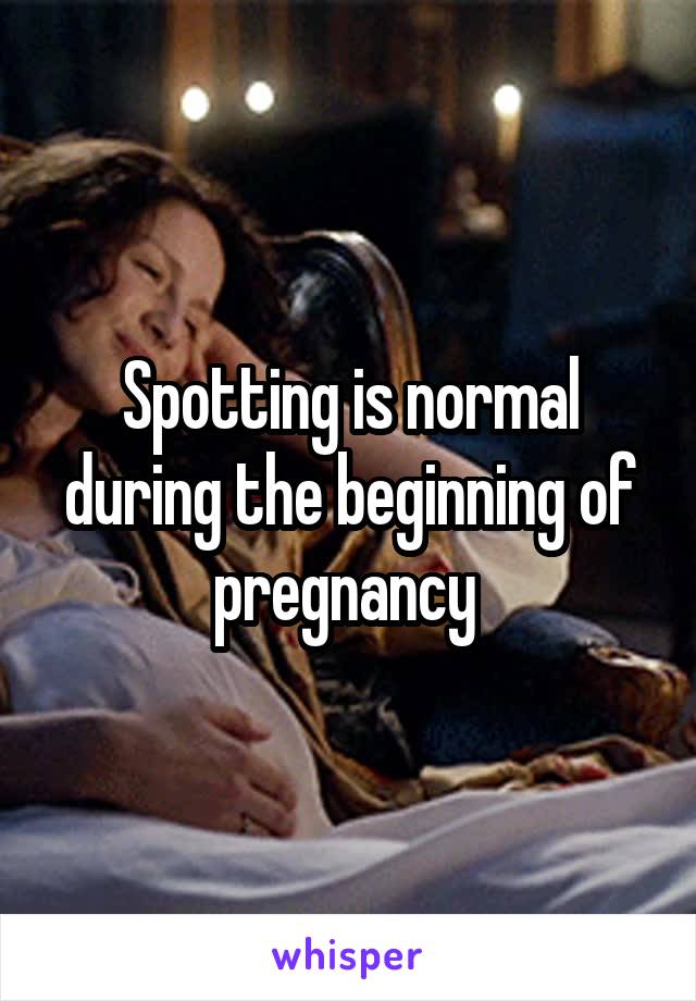 Spotting is normal during the beginning of pregnancy 